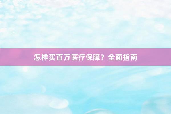 怎样买百万医疗保障？全面指南