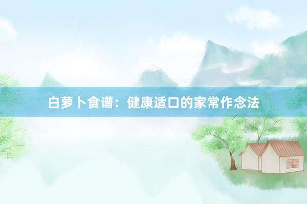 白萝卜食谱：健康适口的家常作念法