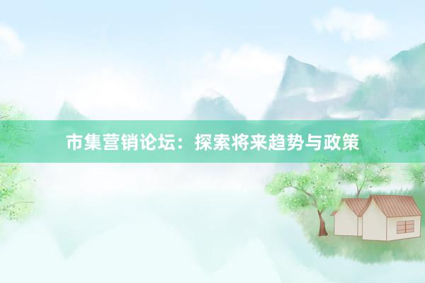 市集营销论坛：探索将来趋势与政策